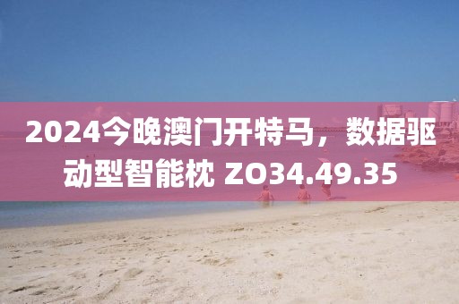 2024今晚澳门开特马，数据驱动型智能枕 ZO34.49.35