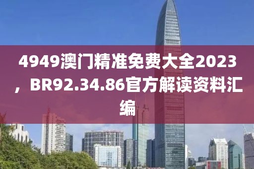 4949澳门精准免费大全2023，BR92.34.86官方解读资料汇编