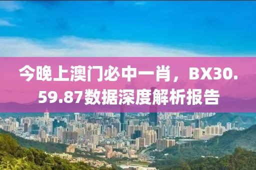 今晚上澳门必中一肖，BX30.59.87数据深度解析报告
