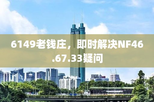 6149老钱庄，即时解决NF46.67.33疑问