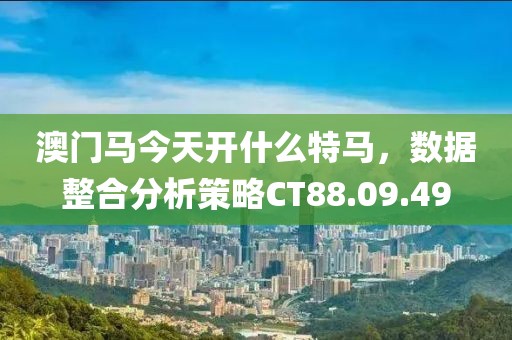 澳门马今天开什么特马，数据整合分析策略CT88.09.49