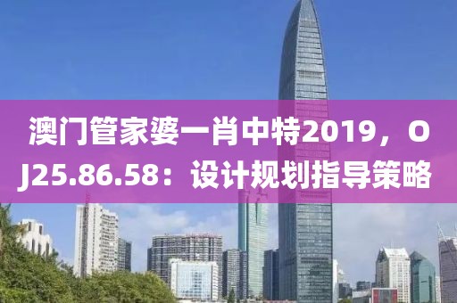 澳门管家婆一肖中特2019，OJ25.86.58：设计规划指导策略