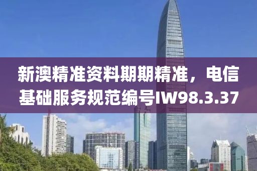 新澳精准资料期期精准，电信基础服务规范编号IW98.3.37
