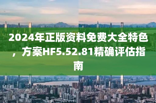 2024年正版资料免费大全特色，方案HF5.52.81精确评估指南