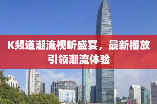 K频道潮流视听盛宴，最新播放引领潮流体验