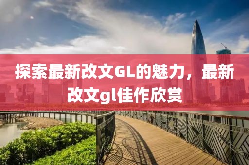 探索最新改文GL的魅力，最新改文gl佳作欣赏