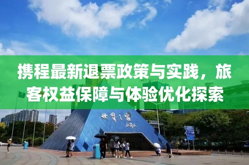 携程最新退票政策与实践，旅客权益保障与体验优化探索