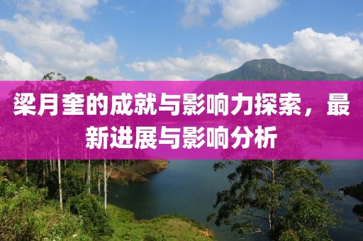 梁月奎的成就与影响力探索，最新进展与影响分析