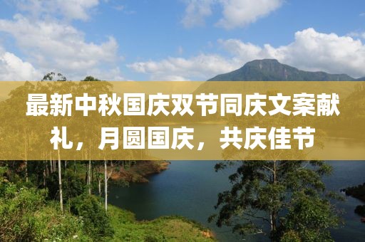 最新中秋国庆双节同庆文案献礼，月圆国庆，共庆佳节