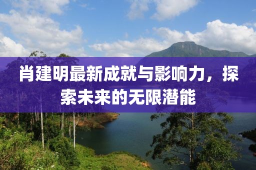 肖建明最新成就与影响力，探索未来的无限潜能