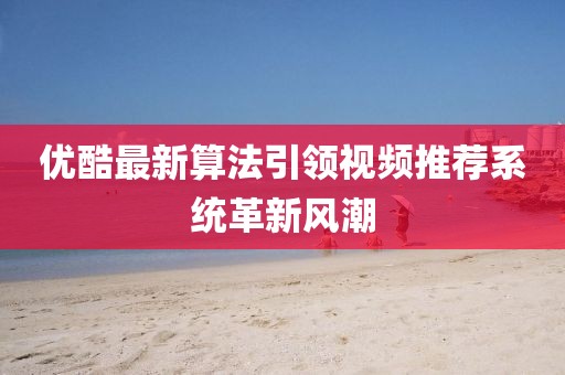 优酷最新算法引领视频推荐系统革新风潮