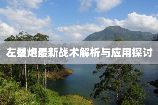 左叠炮最新战术解析与应用探讨