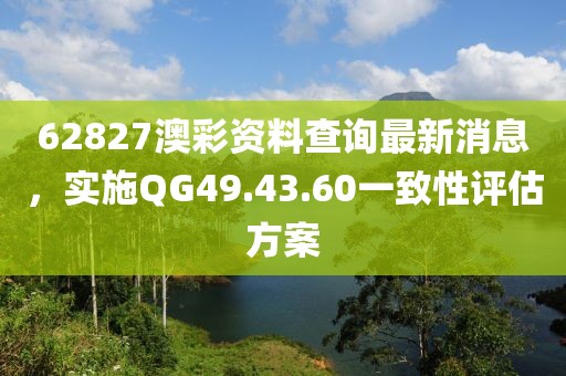 62827澳彩资料查询最新消息，实施QG49.43.60一致性评估方案