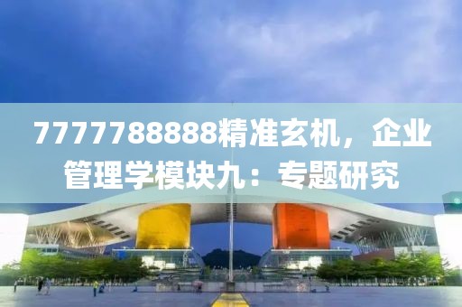 7777788888精准玄机，企业管理学模块九：专题研究