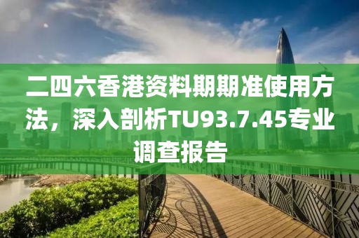二四六香港资料期期准使用方法，深入剖析TU93.7.45专业调查报告