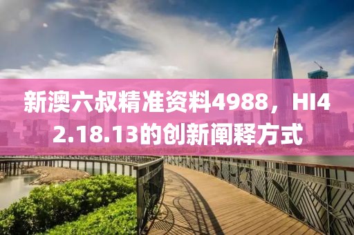 新澳六叔精准资料4988，HI42.18.13的创新阐释方式