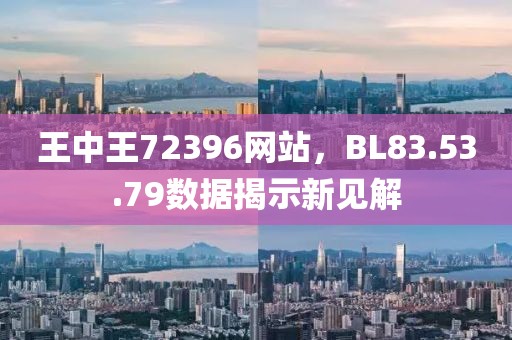王中王72396网站，BL83.53.79数据揭示新见解