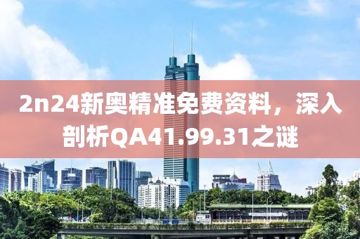 2n24新奥精准免费资料，深入剖析QA41.99.31之谜