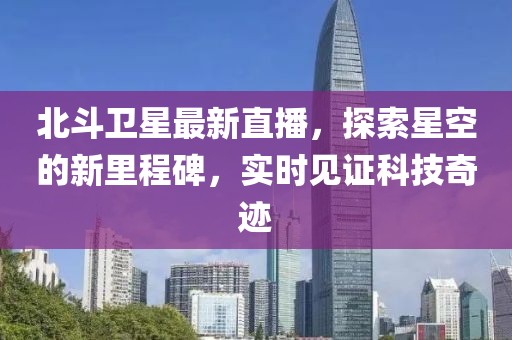 北斗卫星最新直播，探索星空的新里程碑，实时见证科技奇迹
